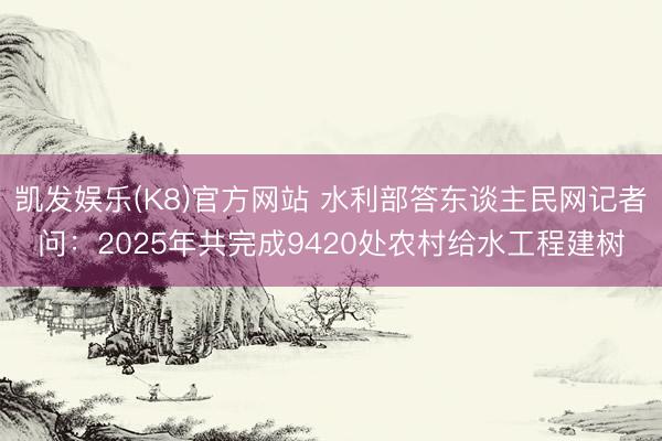 凯发娱乐(K8)官方网站 水利部答东谈主民网记者问：2025年共完成9420处农村给水工程建树