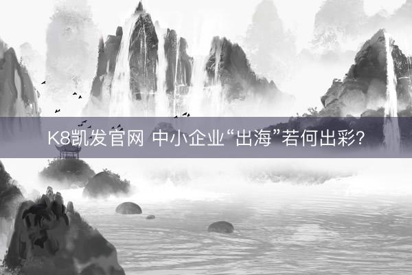 K8凯发官网 中小企业“出海”若何出彩？