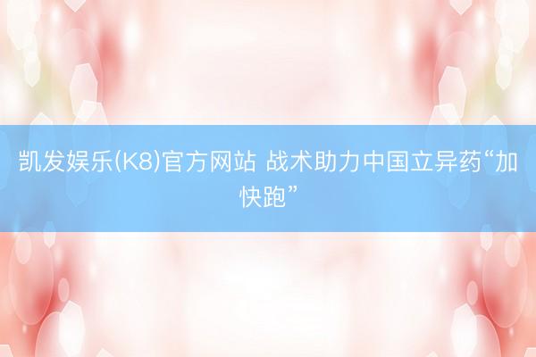 凯发娱乐(K8)官方网站 战术助力中国立异药“加快跑”