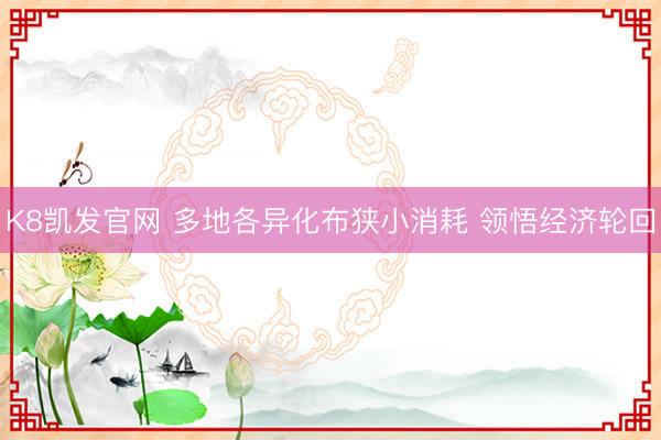 K8凯发官网 多地各异化布狭小消耗 领悟经济轮回