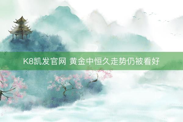 K8凯发官网 黄金中恒久走势仍被看好