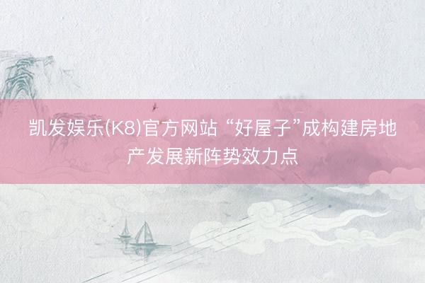 凯发娱乐(K8)官方网站 “好屋子”成构建房地产发展新阵势效力点