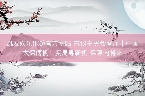 凯发娱乐(K8)官方网站 东谈主民会客厅｜中国太保傅帆：变局寻新机 保障向将来