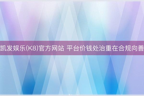 凯发娱乐(K8)官方网站 平台价钱处治重在合规向善