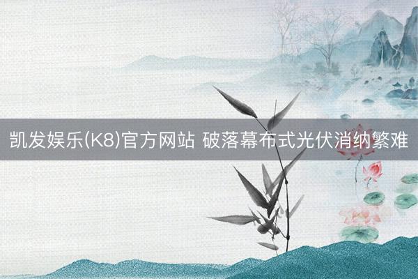 凯发娱乐(K8)官方网站 破落幕布式光伏消纳繁难