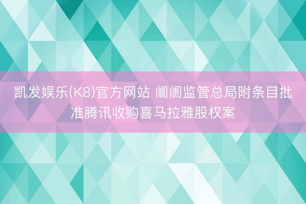 凯发娱乐(K8)官方网站 阛阓监管总局附条目批准腾讯收购喜马拉雅股权案
