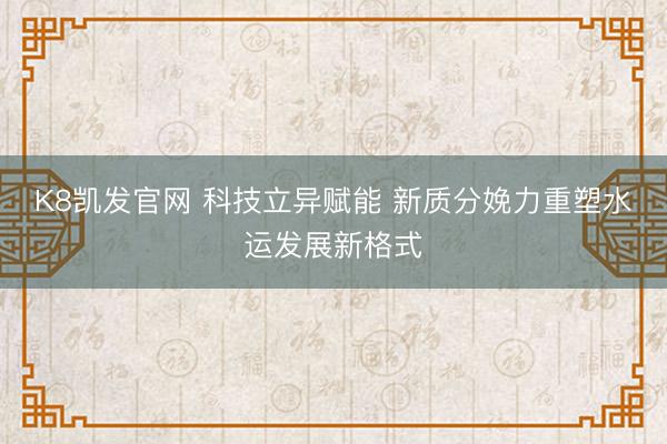 K8凯发官网 科技立异赋能 新质分娩力重塑水运发展新格式