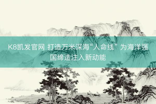 K8凯发官网 打造万米深海“人命线” 为海洋强国缔造注入新动能