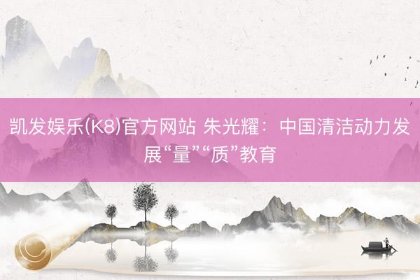凯发娱乐(K8)官方网站 朱光耀：中国清洁动力发展“量”“质”教育