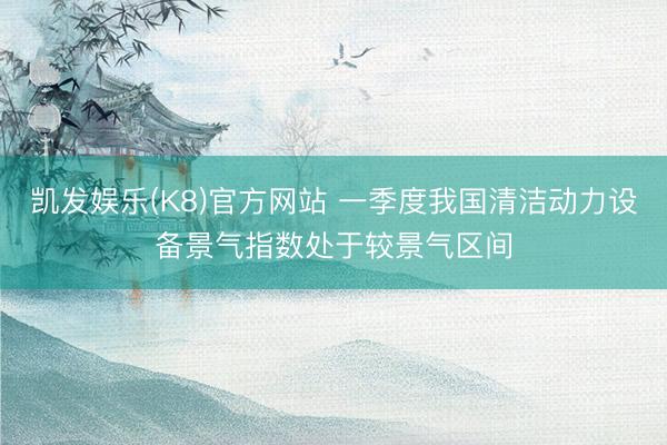凯发娱乐(K8)官方网站 一季度我国清洁动力设备景气指数处于较景气区间