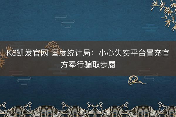 K8凯发官网 国度统计局：小心失实平台冒充官方奉行骗取步履