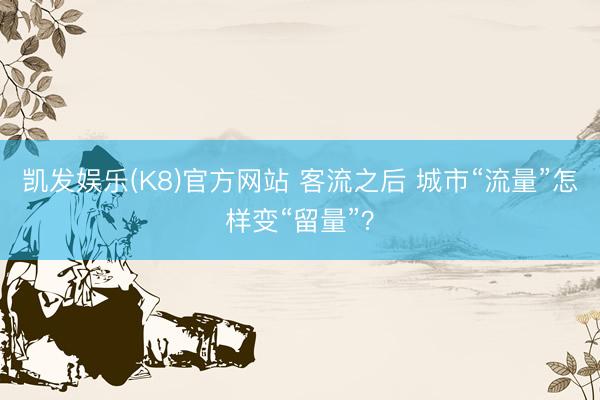 凯发娱乐(K8)官方网站 客流之后 城市“流量”怎样变“留量”？