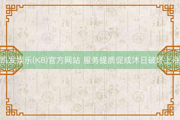 凯发娱乐(K8)官方网站 服务提质促成沐日破坏上涨