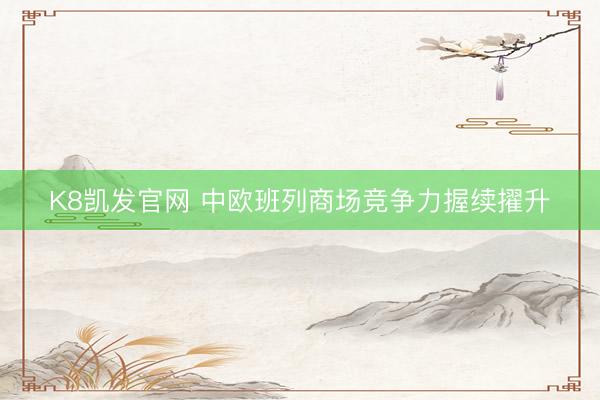 K8凯发官网 中欧班列商场竞争力握续擢升