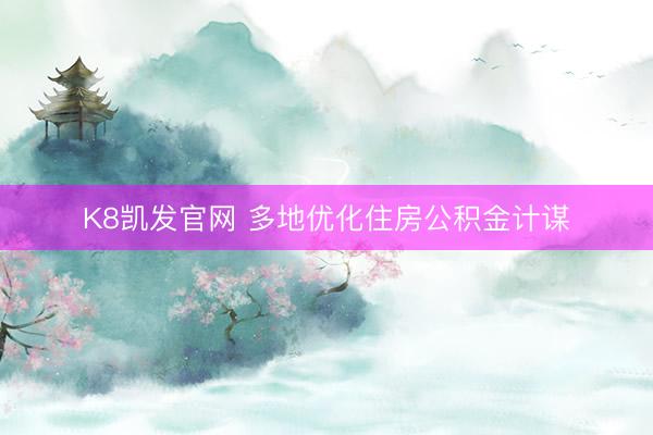 K8凯发官网 多地优化住房公积金计谋