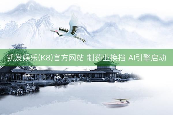 凯发娱乐(K8)官方网站 制药业换挡 AI引擎启动