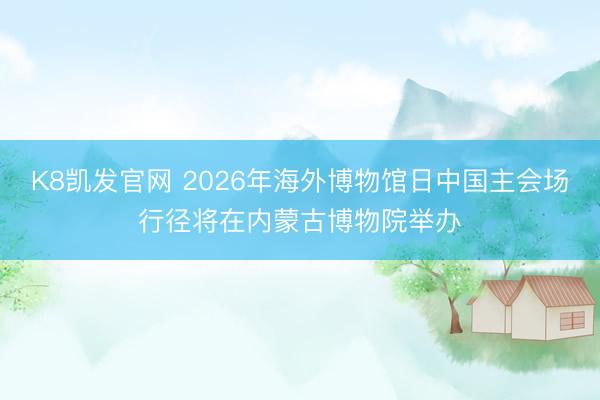 K8凯发官网 2026年海外博物馆日中国主会场行径将在内蒙古博物院举办