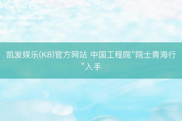 凯发娱乐(K8)官方网站 中国工程院“院士青海行”入手