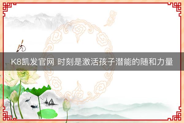 K8凯发官网 时刻是激活孩子潜能的随和力量