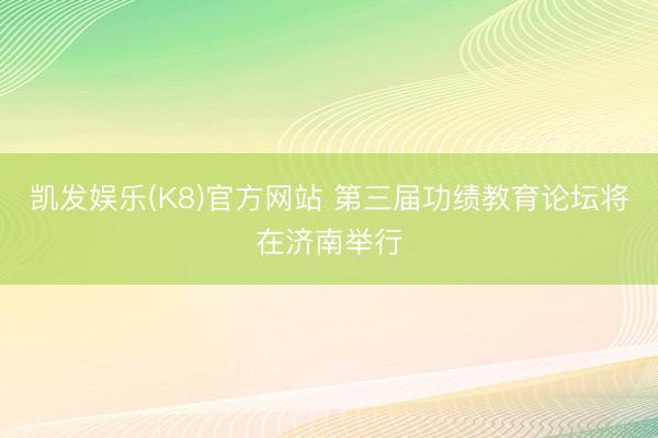 凯发娱乐(K8)官方网站 第三届功绩教育论坛将在济南举行
