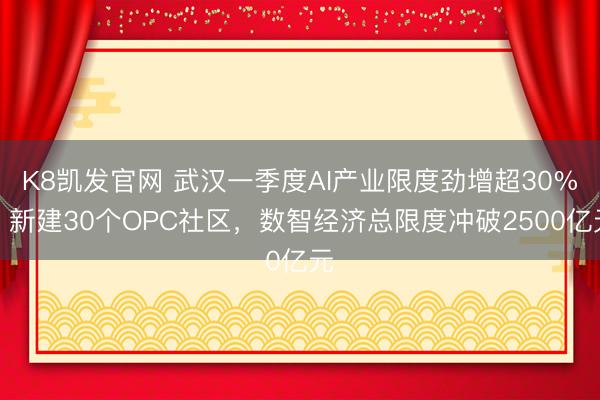 K8凯发官网 武汉一季度AI产业限度劲增超30%，新建30个OPC社区，数智经济总限度冲破2500亿元