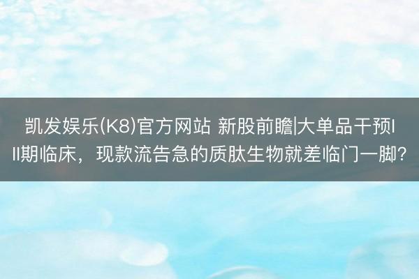 凯发娱乐(K8)官方网站 新股前瞻|大单品干预III期临床，现款流告急的质肽生物就差临门一脚？