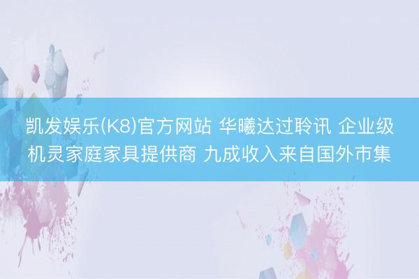 凯发娱乐(K8)官方网站 华曦达过聆讯 企业级机灵家庭家具提供商 九成收入来自国外市集