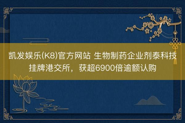 凯发娱乐(K8)官方网站 生物制药企业剂泰科技挂牌港交所，获超6900倍逾额认购