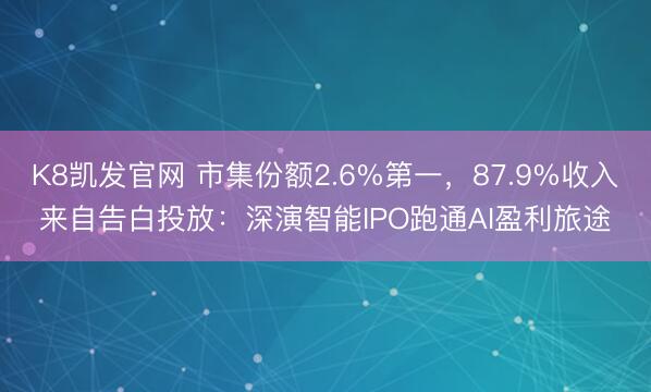 K8凯发官网 市集份额2.6%第一，87.9%收入来自告白投放：深演智能IPO跑通AI盈利旅途