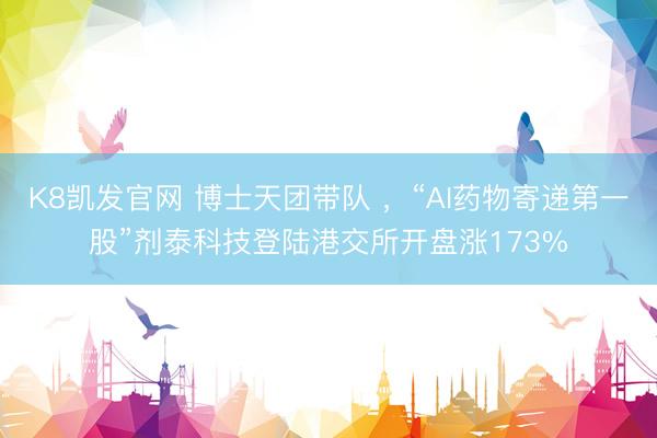 K8凯发官网 博士天团带队 ，“AI药物寄递第一股”剂泰科技登陆港交所开盘涨173%