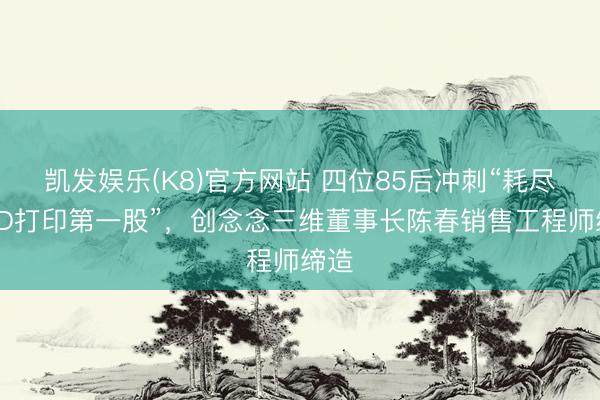 凯发娱乐(K8)官方网站 四位85后冲刺“耗尽级3D打印第一股”，创念念三维董事长陈春销售工程师缔造