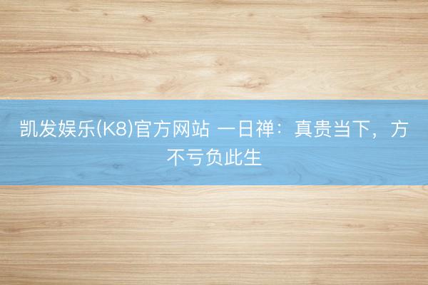 凯发娱乐(K8)官方网站 一日禅：真贵当下，方不亏负此生