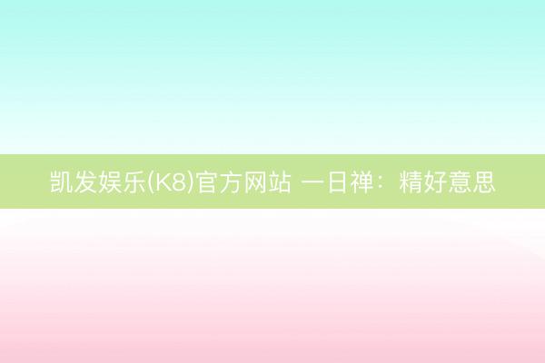 凯发娱乐(K8)官方网站 一日禅：精好意思