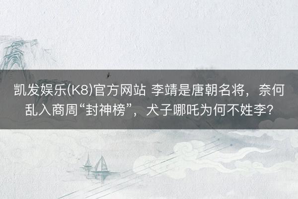凯发娱乐(K8)官方网站 李靖是唐朝名将，奈何乱入商周“封神榜”，犬子哪吒为何不姓李？