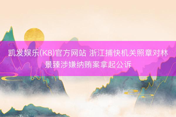 凯发娱乐(K8)官方网站 浙江捕快机关照章对林景臻涉嫌纳贿案拿起公诉
