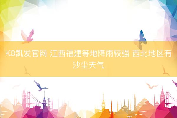 K8凯发官网 江西福建等地降雨较强 西北地区有沙尘天气