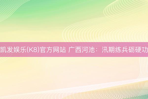 凯发娱乐(K8)官方网站 广西河池：汛期练兵砺硬功