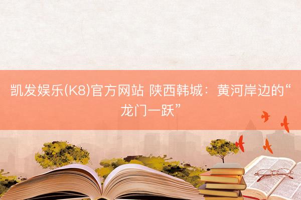 凯发娱乐(K8)官方网站 陕西韩城：黄河岸边的“龙门一跃”
