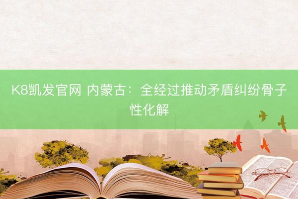 K8凯发官网 内蒙古：全经过推动矛盾纠纷骨子性化解