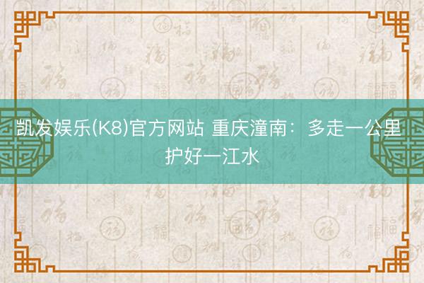 凯发娱乐(K8)官方网站 重庆潼南：多走一公里 护好一江水