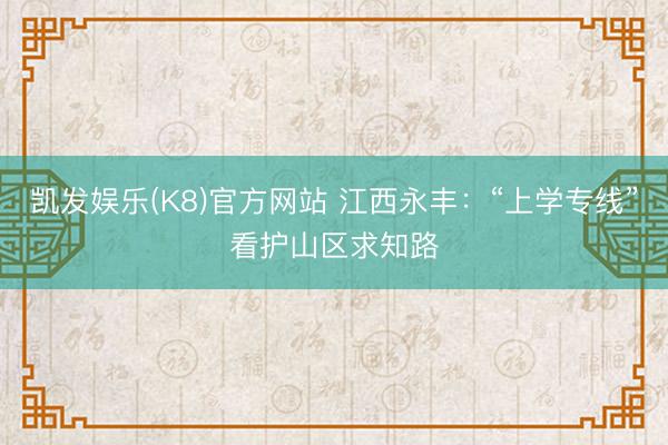 凯发娱乐(K8)官方网站 江西永丰：“上学专线”看护山区求知路