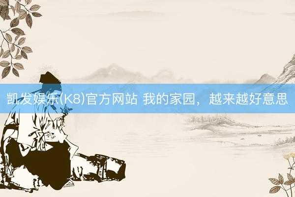凯发娱乐(K8)官方网站 我的家园，越来越好意思