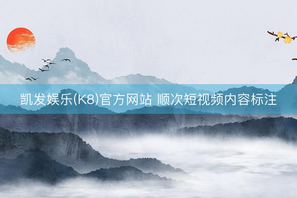 凯发娱乐(K8)官方网站 顺次短视频内容标注