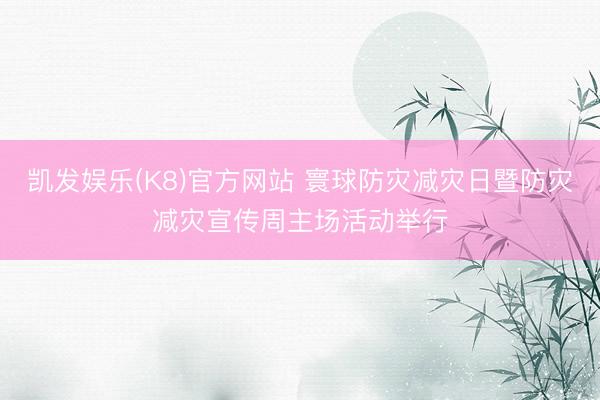 凯发娱乐(K8)官方网站 寰球防灾减灾日暨防灾减灾宣传周主场活动举行
