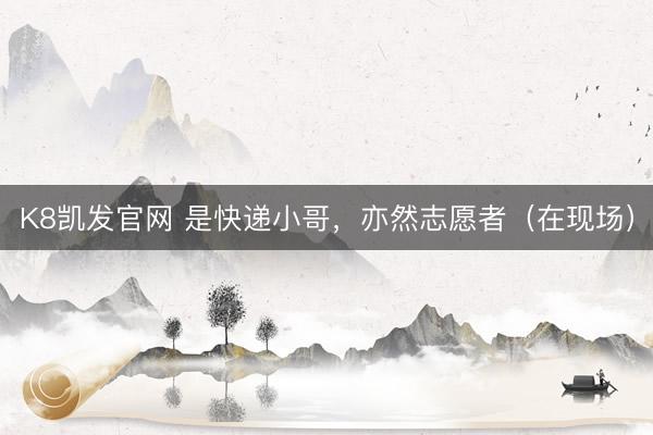 K8凯发官网 是快递小哥，亦然志愿者（在现场）