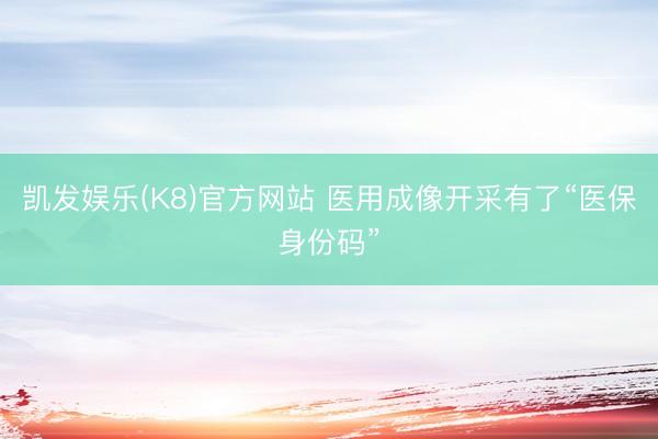 凯发娱乐(K8)官方网站 医用成像开采有了“医保身份码”