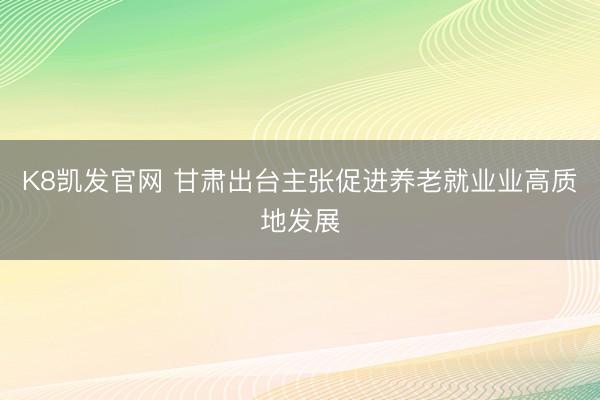 K8凯发官网 甘肃出台主张促进养老就业业高质地发展