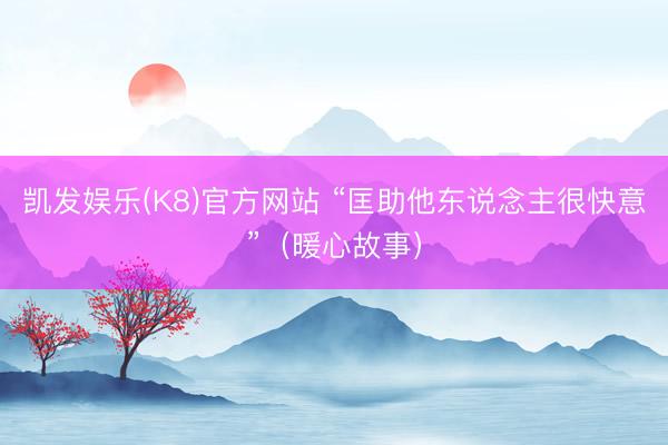 凯发娱乐(K8)官方网站 “匡助他东说念主很快意”（暖心故事）