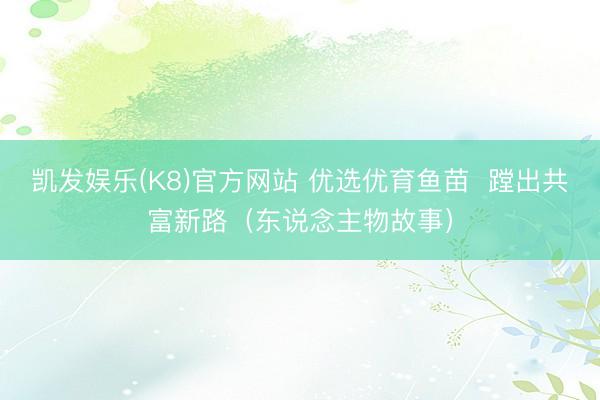 凯发娱乐(K8)官方网站 优选优育鱼苗  蹚出共富新路（东说念主物故事）