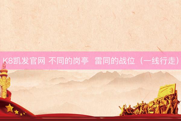 K8凯发官网 不同的岗亭  雷同的战位（一线行走）